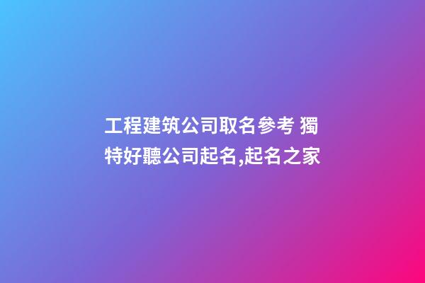 工程建筑公司取名參考 獨特好聽公司起名,起名之家